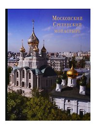 Московский Сретенский монастырь: Возрожденный трудом и молитвой. Фотоальбом