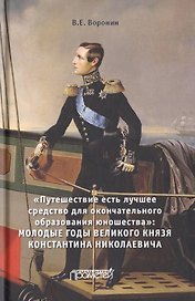«Путешествие есть лучшее средство для окончательного образования юношества». Молодые годы великого князя Константина Николаевича. Монография