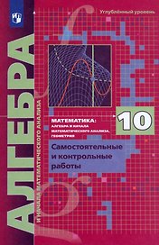 Математика. Алгебра и начала математического анализа. 10 класс. Самостоятельные и контрольные работы. Углублённый уровень