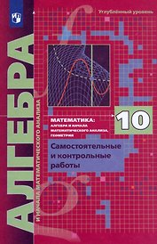 Математика. Алгебра и начала математического анализа. 10 класс. Самостоятельные и контрольные работы. Углублённый уровень