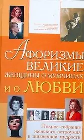 Афоризмы. Великие женщины о мужчинах и о любви. Полное собрание женского остроумия и жизненной мудрости