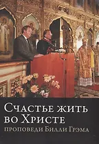 Счастье жить во Христе. Проповеди Билли Грэма