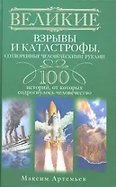 Великие взрывы и катастрофы, сотворенные человеческими руками. 100 историй, от которых содрогнулось человечество