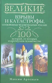 Великие взрывы и катастрофы, сотворенные человеческими руками. 100 историй, от которых содрогнулось человечество
