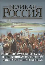 Великий русский народ в пословицах, изречениях и исторических эпизодах