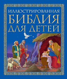 Иллюстрированная библия для детей: великие истории Священного Писания Ветхого и Нового Заветов в пересказе протоиерея Александра  Соколова