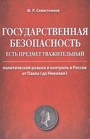 Государственная безопасность есть предмет уважительный. Политический розыск и контроль в России от Павла I до Николая I
