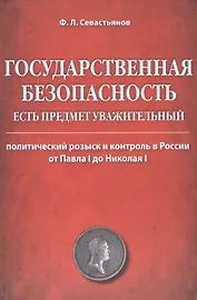 Государственная безопасность есть предмет уважительный. Политический розыск и контроль в России от Павла I до Николая I