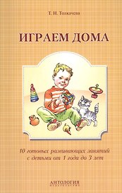 Играем дома : 10 готовых развивающих занятий с детьми от 1 года до 3 лет
