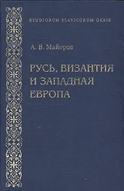 Русь, Византия и Западная Европа: Из истории внешнеполитических и культурных связей конца ХII-начала ХIII вв.