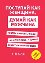 Поступай как женщина, думай как мужчина. Почему мужчины любят, но не женятся, и другие секреты сильного пола