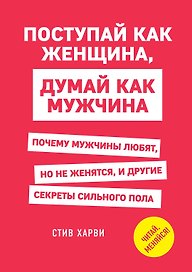 Поступай как женщина, думай как мужчина. Почему мужчины любят, но не женятся, и другие секреты сильного пола
