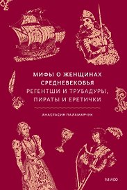 Мифы о женщинах Средневековья. Регентши и трубадуры, пираты и еретички