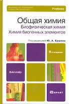 Общая химия. Биофизическая химия. Химия биогенных элементов. 10-е изд., пер. и доп. Учебник для вузо