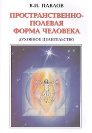 Пространственно-полевая Форма Человека. Духовное Целительство