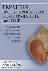 Терапия, сфокусированная на сострадании, при ПТСР. Руководство по избавлению от флешбэков, стыда, вины и страха