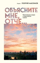 Объясните мне, Отче... Проповеди о вере и церковной жизни