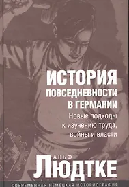 История повседневности в Германии: Новые подходы к изучению труда, войны и власти / (Современная немецкая историография). Людтке А. (Росспэн)