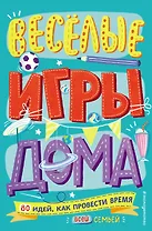 Весёлые игры дома. 80 идей, как провести время всей семьей