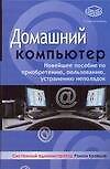 Домашний компьютер: Новейшее пособие по приобретению, пользованию, устранению неполадок - 0