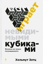 Бог играет невидимыми кубиками : физика на грани познаваемого