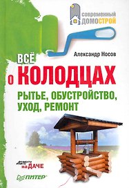 Всё о колодцах. Рытье, обустройство, уход, ремонт.