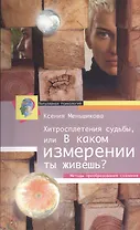 Хитросплетения судьбы, или В каком измерении ты живешь? Методы преобразования сознания.
