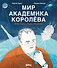 Мир академика Королёва : Мечтатель, лидер, инженер - 0