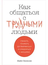 Как общаться с трудными людьми: Слышать, понимать, договариваться и справляться с эмоциями