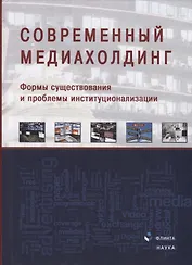 Современный медиахолдинг. Формы существования и проблемы институционализации. Коллективная монография