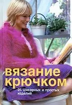 Вязание крючком.25 шикарных и простых изделий