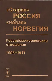 "Старая" Россия и "новая" Норвегия: Российско-норвежские отношения (1905--1917). Сборник документов
