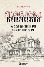 Москва купеческая. Как купцы себе и нам столицу построили