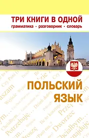 Польский язык. Три книги в одной. Грамматика разговорник словарь