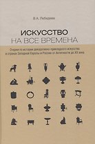 Искусство на все времена. Очерки по истории декоративно-прикладного искусства в странах Западной Европы и России от Античности до ХХ века