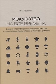 Искусство на все времена. Очерки по истории декоративно-прикладного искусства в странах Западной Европы и России от Античности до ХХ века