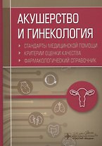 Акушерство и гинекология. Стандарты медицинской помощи. Критерии оценки качества. Фармакологический справочник