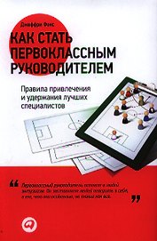 Как стать первоклассным руководителем: Правила привлечения и удержания лучших специалистов