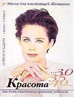 Красота 30,35,40: Как быть счастливой, красивой, успешной, Книга для настоящей Женщины