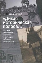 "Дикая историческая полоса…" Судьбы российской научной эмиграции в Европе (1940-1950) / Ульянкина Т. (Росспэн)