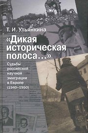 "Дикая историческая полоса…" Судьбы российской научной эмиграции в Европе (1940-1950) / Ульянкина Т. (Росспэн)