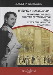 Наполеон и Александр I. Франко-русский союз во время Первой Империи. Книга 2. Второй брак Наполеона. Упадок союза