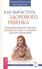 Как вырастить здорового ребенка. Альтернативные методы профилактики и лечения детских болезней