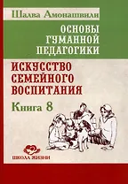 Основы гуманной педагогики. Книга 8. Искусство семейного воспитания. Педагогическое эссе