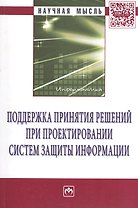 Поддержка принятия решений при проектировании систем защиты информации: Монография