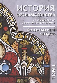 История франкмасонства от возникновения до его настоящего времени. Том I