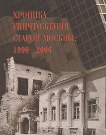 Хроника уничтожения старой Москвы 1990-2006
