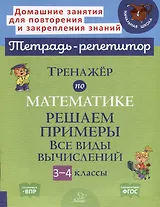 Тренажер по математике. Решаем примеры. Все виды вычислений. 3-4 классы