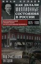 Под счастливой звездой. Как делали миллионные состояния в России. Воспоминания сибирского золотопромышленника (1875-1930)