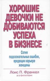 Хорошие девочки не добиваются успеха в бизнесе. Сотня подсознательных ошибок, вредящих карьере женщины